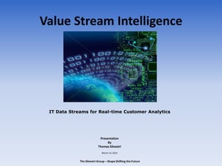 Value Stream Intelligence
IT Data Streams for Real-time Customer Analytics
Presentation
By
Thomas Silvestri
March 14, 2016
The Silvestri Group – Shape Shifting the Future
 