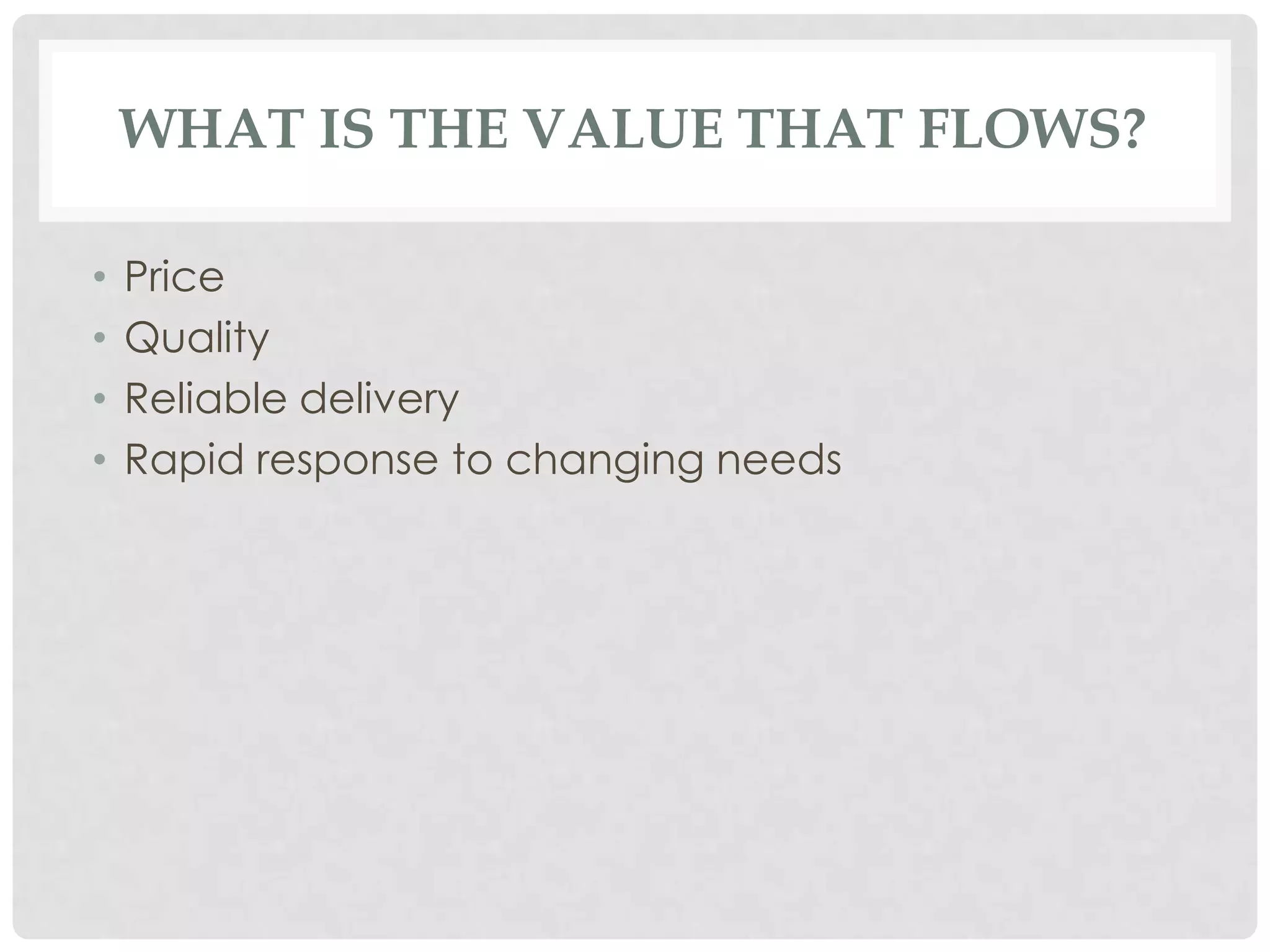 WHAT IS THE VALUE THAT FLOWS?
• Price
• Quality
• Reliable delivery
• Rapid response to changing needs
 