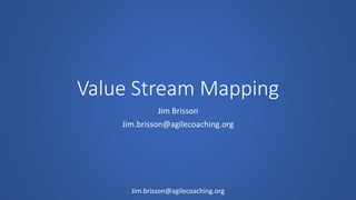 Value Stream Mapping
Jim Brisson
Jim.brisson@agilecoaching.org
Jim.brisson@agilecoaching.org
 