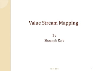 Value Stream Mapping
By
Shaunak Kale
26-01-2018 1
 