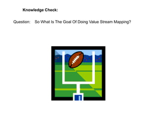 Question: So What Is The Goal Of Doing Value Stream Mapping?
Knowledge Check:
 