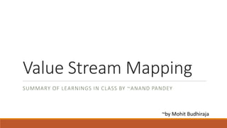Value Stream Mapping
SUMMARY OF LEARNINGS IN CLASS BY ~ANAND PANDEY
~by Mohit Budhiraja
 
