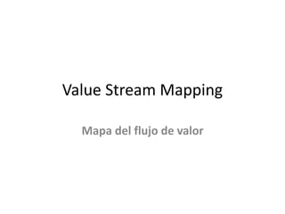 Value Stream Mapping
Mapa del flujo de valor
 