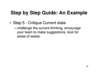 Step by Step Guide: An Example 
• Step 5 - Critique Current state 
– challenge the current thinking, encourage 
your team to make suggestions, look for 
areas of waste. 
29 
 