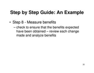 Step by Step Guide: An Example 
• Step 8 - Measure benefits 
– check to ensure that the benefits expected 
have been obtained – review each change 
made and analyze benefits 
32 
 