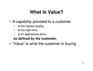 What Is Value? 
• A capability provided to a customer 
– of the highest quality, 
– at the right time, 
– at an appropriate price, 
5 
as defined by the customer. 
• "Value" is what the customer is buying 
 