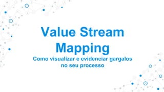 Value Stream
Mapping
Como visualizar e evidenciar gargalos
no seu processo
 