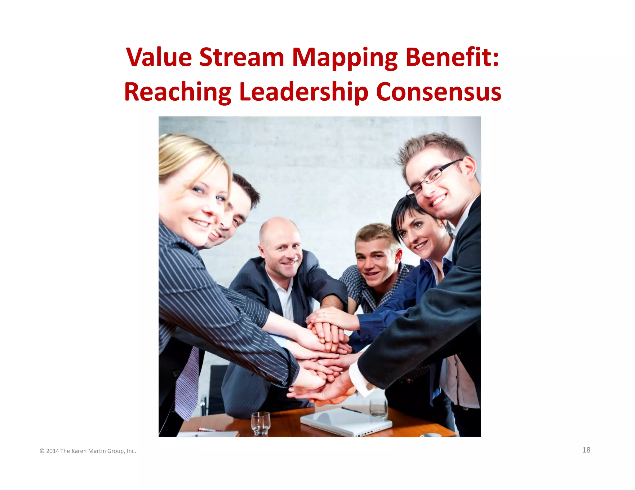 © 2014 The Karen Martin Group, Inc. 18
Value Stream Mapping Benefit:
Reaching Leadership Consensus
 