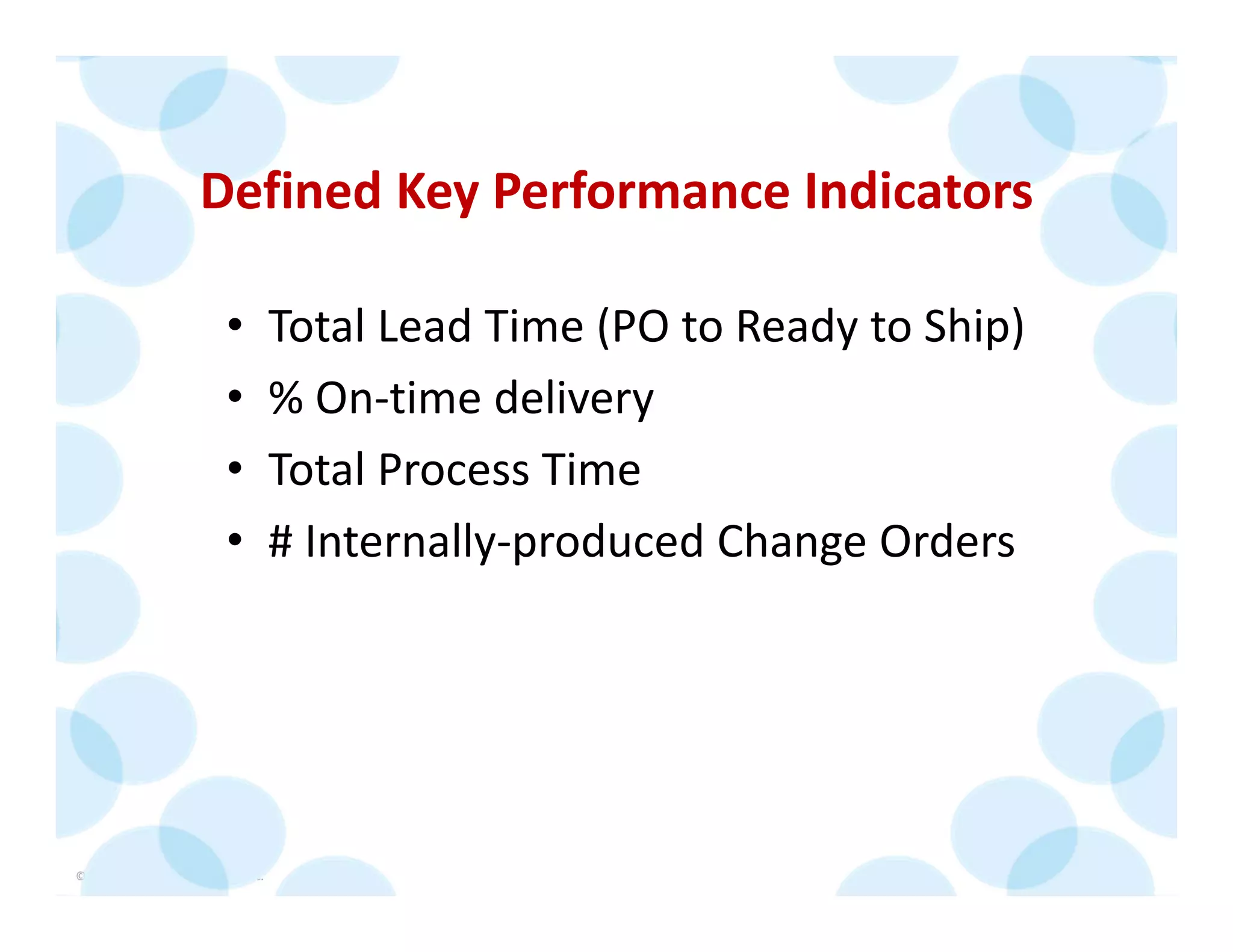 © 2014 The Karen Martin Group, Inc. 30
Defined Key Performance Indicators
• Total Lead Time (PO to Ready to Ship)
• % On‐time delivery
• Total Process Time
• # Internally‐produced Change Orders
 