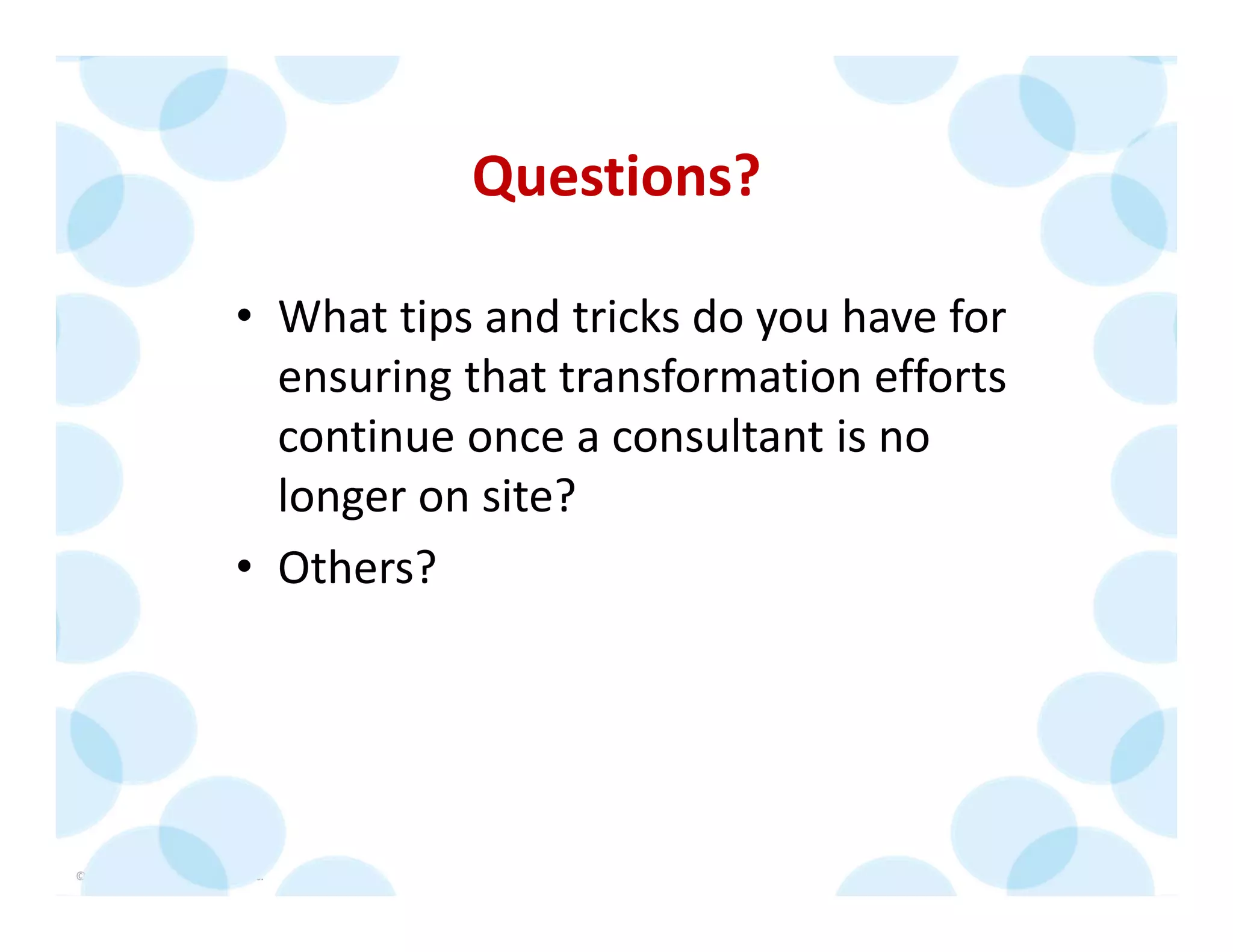 © 2014 The Karen Martin Group, Inc. 44
Questions?
• What tips and tricks do you have for 
ensuring that transformation efforts 
continue once a consultant is no 
longer on site?
• Others?
 