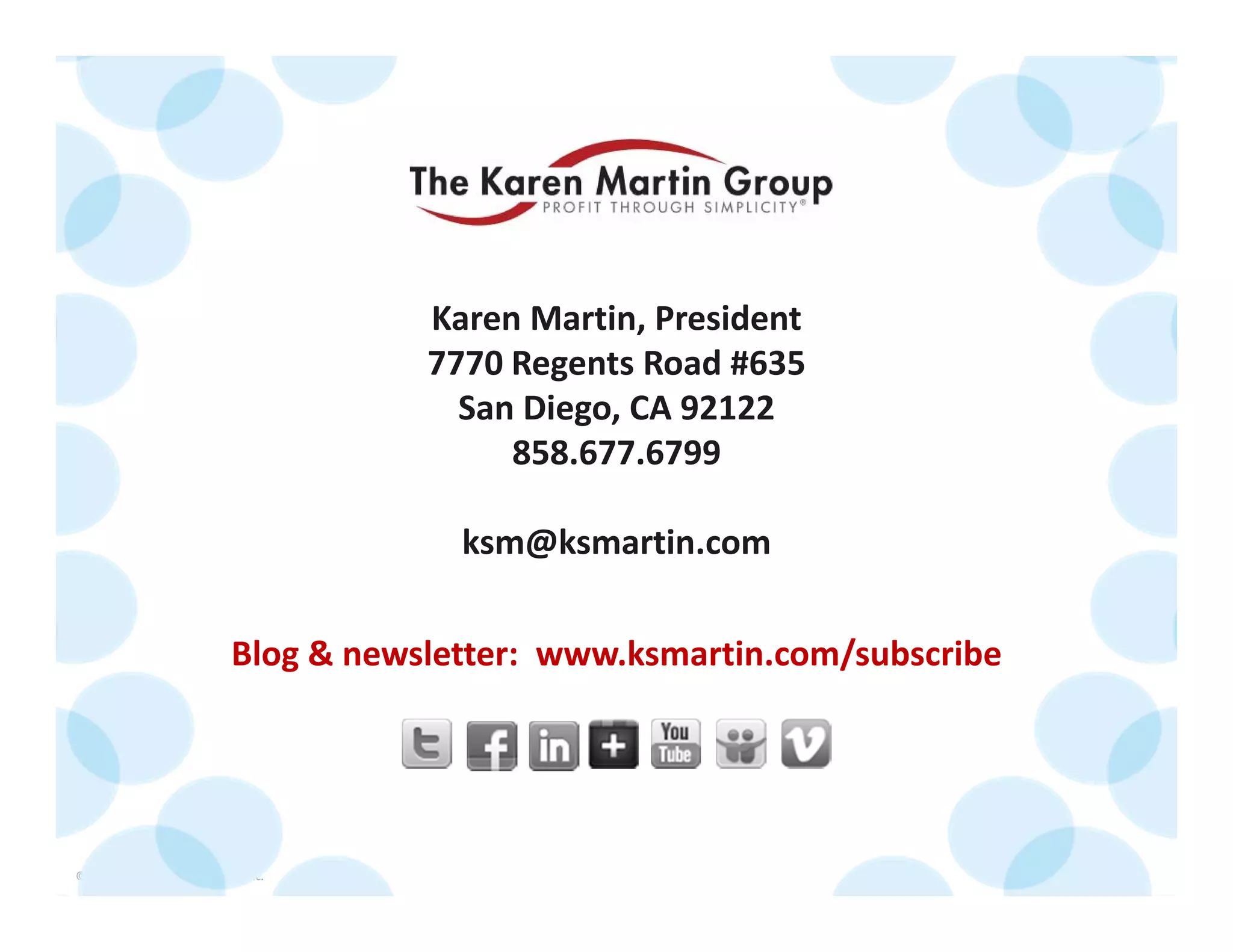 © 2014 The Karen Martin Group, Inc. 45
Karen Martin, President
7770 Regents Road #635
San Diego, CA 92122
858.677.6799
ksm@ksmartin.com
Blog & newsletter:  www.ksmartin.com/subscribe
 