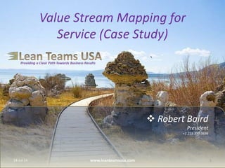  Robert Baird
President
+1 215 353 0696
Value Stream Mapping for
Service (Case Study)
14-Jul-14 1www.leanteamsusa.com
 