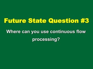 Future State Question #3
Where can you use continuous flow
processing?
 