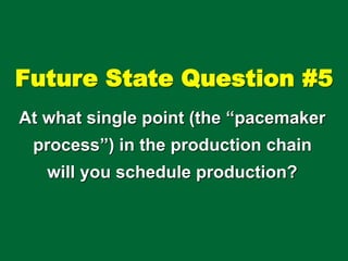 Future State Question #5
At what single point (the “pacemaker
process”) in the production chain
will you schedule production?
 