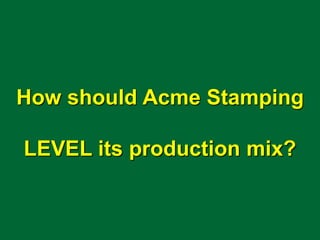How should Acme Stamping
LEVEL its production mix?
 