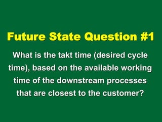 Future State Question #1
What is the takt time (desired cycle
time), based on the available working
time of the downstream processes
that are closest to the customer?
 