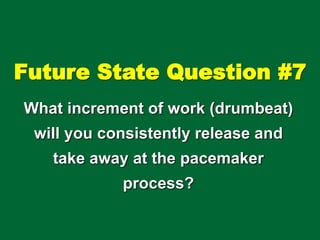 Future State Question #7
What increment of work (drumbeat)
will you consistently release and
take away at the pacemaker
process?
 