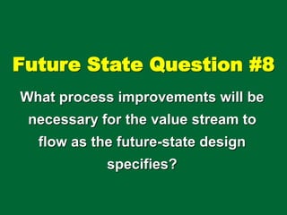 Future State Question #8
What process improvements will be
necessary for the value stream to
flow as the future-state design
specifies?
 