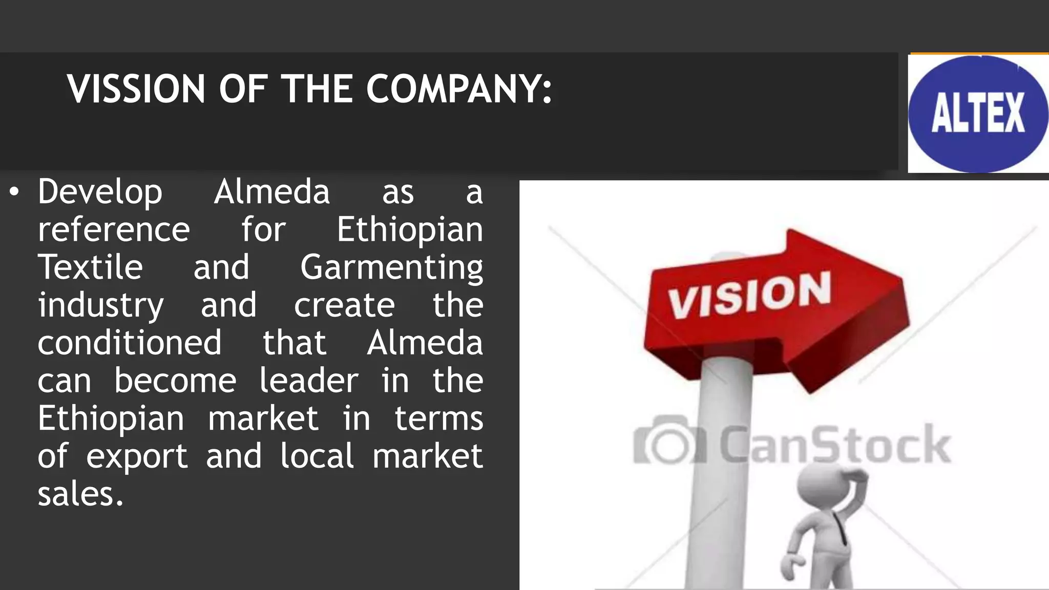 VISSION OF THE COMPANY:
• Develop Almeda as a
reference for Ethiopian
Textile and Garmenting
industry and create the
conditioned that Almeda
can become leader in the
Ethiopian market in terms
of export and local market
sales.
 