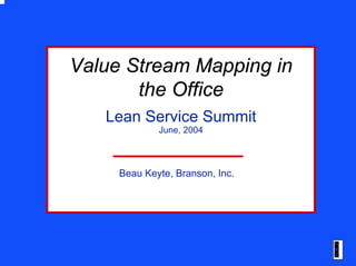 June, 2004
Beau Keyte, Branson, Inc.
Value Stream Mapping inValue Stream Mapping in
the Officethe Office
Lean Service Summ...