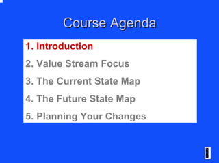 Course AgendaCourse Agenda
1. Introduction
2. Value Stream Focus
3. The Current State Map
4. The Future State Map
5. Plann...