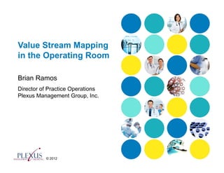 Value Stream Mapping
in the Operating Room

Brian Ramos
Director of Practice Operations
Plexus Management Group, Inc.




          © 2012
 