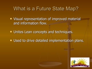 What is a Future State Map? <ul><li>Visual representation of improved material  and information flow. </li></ul><ul><li>Un...