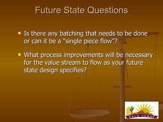 Future State Questions <ul><li>Is there any batching that needs to be done or can it be a “single piece flow”? </li></ul><...