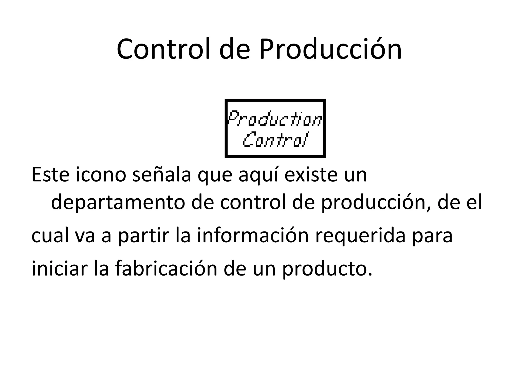 Control de Producción
Este icono señala que aquí existe un
departamento de control de producción, de el
cual va a partir la información requerida para
iniciar la fabricación de un producto.
 