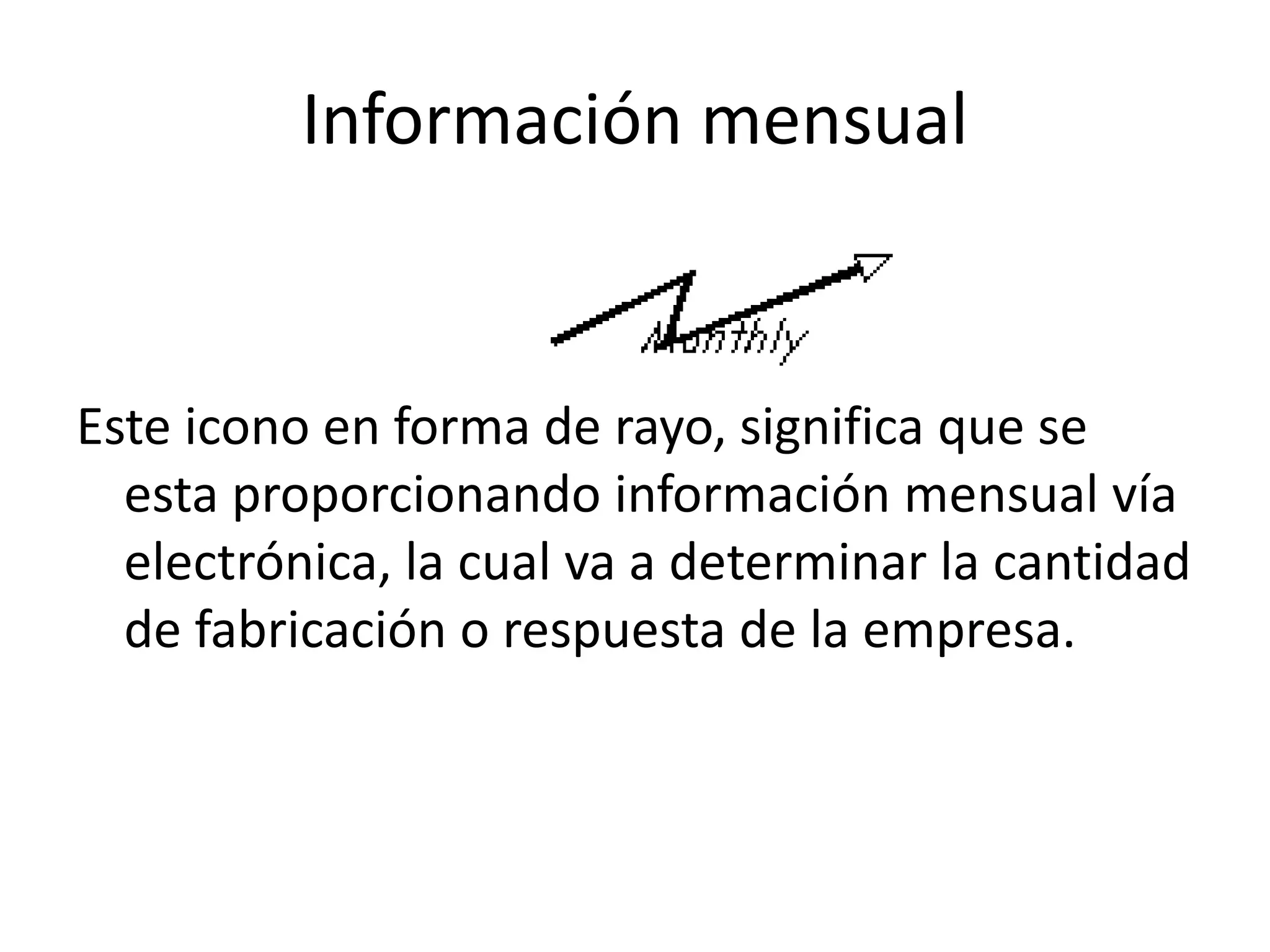 Información mensual
Este icono en forma de rayo, significa que se
esta proporcionando información mensual vía
electrónica, la cual va a determinar la cantidad
de fabricación o respuesta de la empresa.
 