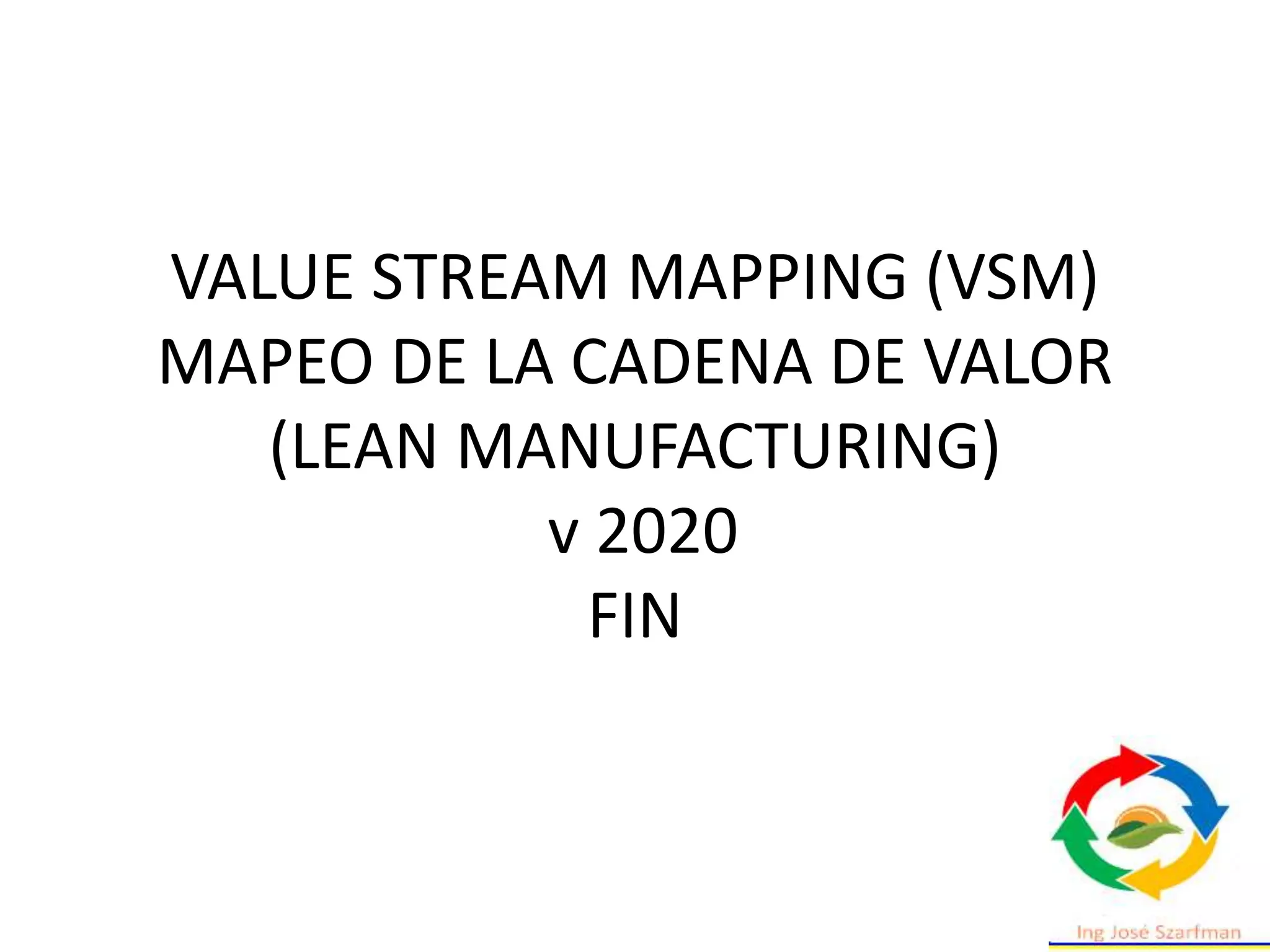 VALUE STREAM MAPPING (VSM)
MAPEO DE LA CADENA DE VALOR
(LEAN MANUFACTURING)
v 2020
FIN
 