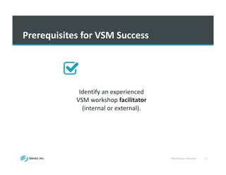 VSM	
  Workshop	
  -­‐ Slideshare 21
Prerequisites	
  for	
  VSM	
  Success
Identify	
  an	
  experienced	
  
VSM	
  workshop	
  facilitator
(internal	
  or	
  external).
 