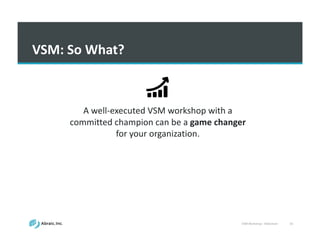 VSM	
  Workshop	
  -­‐ Slideshare 43
VSM:	
  So	
  What?
A	
  well-­‐executed	
  VSM	
  workshop	
  with	
  a	
  
committed	
  champion	
  can	
  be	
  a	
  game	
  changer	
  
for	
  your	
  organization.	
  	
  
 