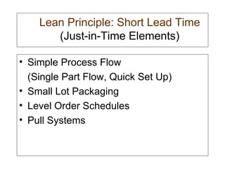  Lean Principle: Short Lead Time  (Just-in-Time Elements) Simple Process Flow (Single Part Flow, Quick Set Up) Small Lot Packaging Level Order Schedules Pull Systems 