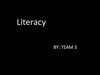 Literacy BY: TEAM 3 