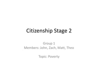 Citizenship Stage 2
Group 1
Members: John, Zach, Matt, Theo
Topic: Poverty
 