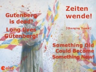 Zeiten 
wende!
[Changing Times!]
Something Old  
Could Become
Something New!
Gutenberg  
is dead!!
Long lives
Gutenberg!
 