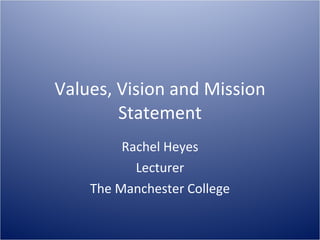 Values, Vision and Mission Statement Rachel Heyes Lecturer The Manchester College 