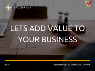 LETS ADD VALUE TO
YOUR BUSINESS
2017 Prepared by: ValueSwitch Limited
VALUESWITCH
 
