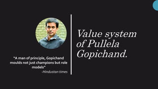 Value system
of Pullela
Gopichand.“A man of principle, Gopichand
moulds not just champions but role
models”
-Hindustan times
 