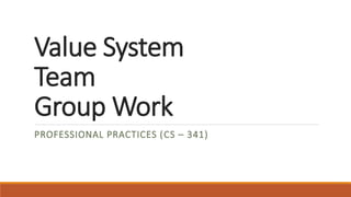 Value System
Team
Group Work
PROFESSIONAL PRACTICES (CS – 341)
 
