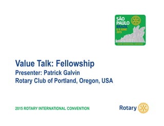 2015 ROTARY INTERNATIONAL CONVENTION
Value Talk: Fellowship
Presenter: Patrick Galvin
Rotary Club of Portland, Oregon, USA
 
