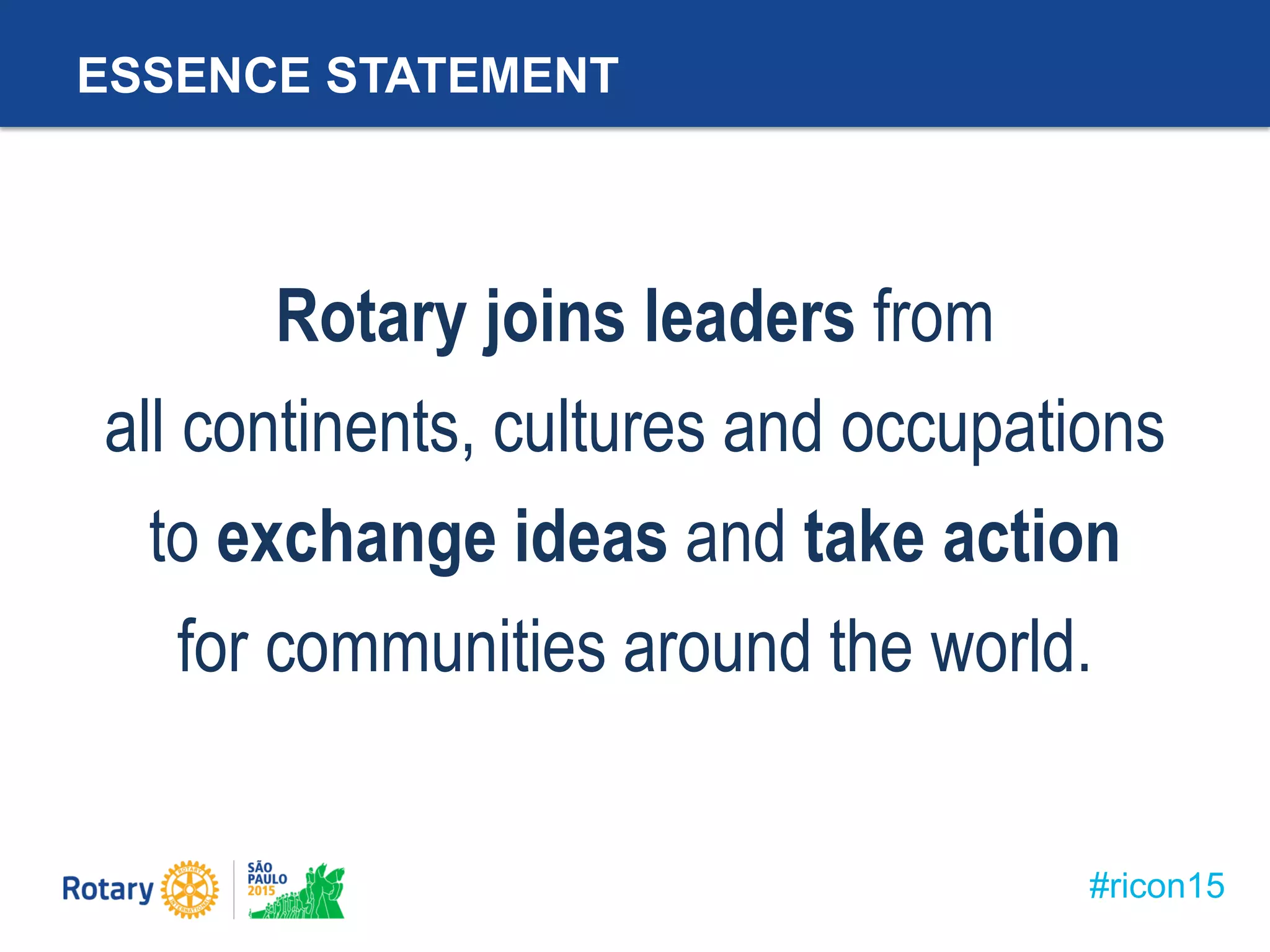 #ricon15
ESSENCE STATEMENT
Rotary joins leaders from
all continents, cultures and occupations
to exchange ideas and take action
for communities around the world.
 