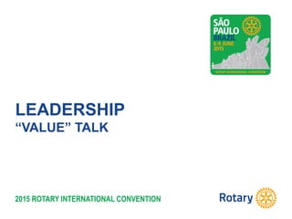 2015 ROTARY INTERNATIONAL CONVENTION
LEADERSHIP
“VALUE” TALK
 