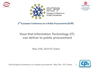 12nd European Conference on e-public procurement - May 27th - IST Lisbon
May 27th, 2014 IST Lisbon
Vaue that Information Technology (IT)
can deliver to public procurement
 