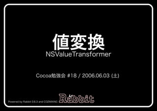 値変換
                           NSValueTransformer


                    Cocoa勉強会�#18�/�2006.06.03�(土)�




Powered�by�Rabbit�0.6.3�and�COZMIXNG
 