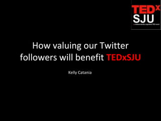 How valuing our Twitter
followers will benefit TEDxSJU
           Kelly Catania
 
