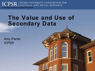 The Value and Use of Secondary Data Amy Pienta ICPSR 
