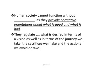 Human society cannot function without 
___________, as they provide normative 
orientations about what is good and what is 
bad. 
They regulate .... what is desired in terms of 
a vision as well as in terms of the journey we 
take, the sacrifices we make and the actions 
we avoid or take. 
@RamKakani
 