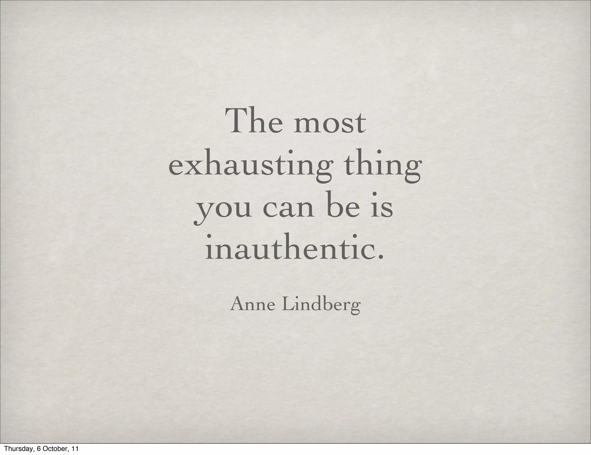 The most
                          exhausting thing
                            you can be is
                            inauthentic.
                             Anne Lindberg




Thursday, 6 October, 11
 